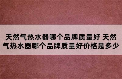 天然气热水器哪个品牌质量好 天然气热水器哪个品牌质量好价格是多少